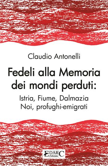 Fedeli alla memoria dei mondi perduti. Istria, Fiume, Dalmazia - Claudio Antonelli - Libro Edarc 2023 | Libraccio.it