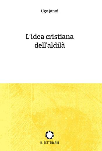 L' idea cristiana dell'aldilà - Ugo Janni - Libro Il Settenario 2021 | Libraccio.it