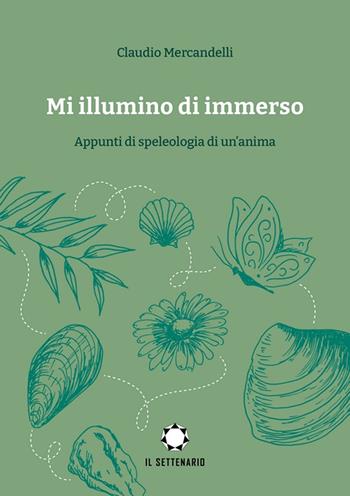 Mi illumino di immerso. Appunti di speleologia di un'anima - Claudio Mercandelli - Libro Il Settenario 2022 | Libraccio.it