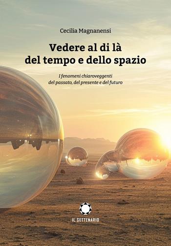 Vedere al di là del tempo e dello spazio. I fenomeni chiaroveggenti del passato, del presente e del futuro - Cecilia Magnanensi - Libro Il Settenario 2024 | Libraccio.it