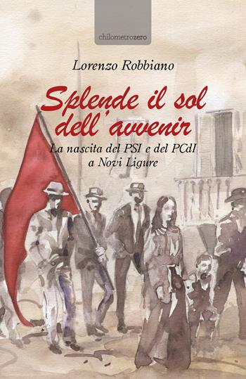 Splende il sol dell'avvenir. La nascita del PSI e del PCdI a Novi Ligure - Lorenzo Robbiano - Libro La Torretta 2021 | Libraccio.it