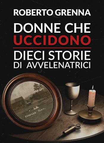 Donne che uccidono: dieci storie di avvelenatrici - Roberto Grenna - Libro La Torretta 2022 | Libraccio.it