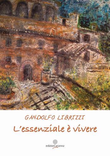 L'essenziale è vivere. La vita si fa vivendo - Gandolfo Librizzi - Libro Arianna 2024 | Libraccio.it