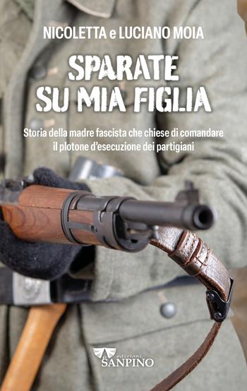 Sparate su mia figlia. Storia della madre fascista che chiese di comandare il plotone di esecuzione dei partigiani - Luciano Moia, Nicoletta Moia - Libro Sanpino 2023 | Libraccio.it