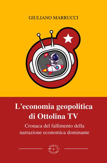 L'economia geopolitica di Ottolina Tv. Cronaca del fallimento della narrazione economica dominante - Giuliano Marrucci - Libro Poets & Sailors 2024 | Libraccio.it