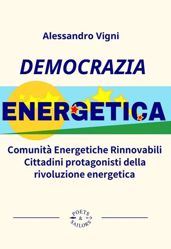 Democrazia Energetica. Comunità Energetiche Rinnovabili. Cittadini protagonisti della rivoluzione energetica - Alessandro Vigni - Libro Poets & Sailors 2024 | Libraccio.it