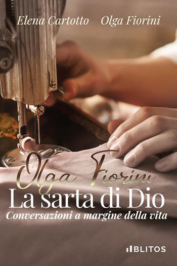 Olga Fiorini, la sarta di Dio. Conversazioni a margine della vita - Elena Cartotto, Olga Fiorini - Libro Blitos 2022 | Libraccio.it