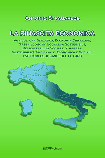 La rinascita economica. Agricoltura biologica, economia circolare, green economy, economia sostenibile, responsabilità sociale d'impresa, sostenibilità ambientale, economica e sociale. I settori economici del futuro. Nuova ediz. - Antonio Stragapede - Libro Secop 2021 | Libraccio.it