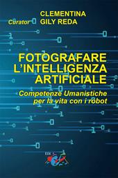 Fotografare l'intelligenza artificiale. Competenze umanistiche per la vita con i robot. Ediz. italiana e inglese
