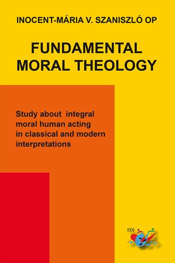 Fundamental moral theology. Study about integral moral human acting in classical and modern interpretations - Inocent-Mária Vladimír Szaniszló - Libro Editrice Domenicana Italiana 2023 | Libraccio.it