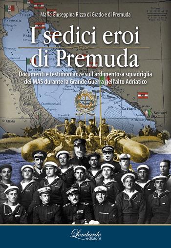 I sedici eroi di Premuda. Documenti e testimonianze sull'ardimentosa squadriglia dei MAS durante la Grande Guerra nell'alto Adriatico - Maria Giuseppina Rizzo di Grado e di Premuda - Libro Lombardo Edizioni 2024 | Libraccio.it