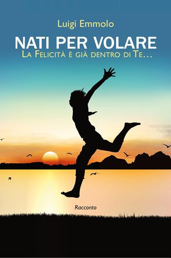 Nati per volare. La felicità è già dentro di te… - Luigi Emmolo - Libro SPV 2021 | Libraccio.it