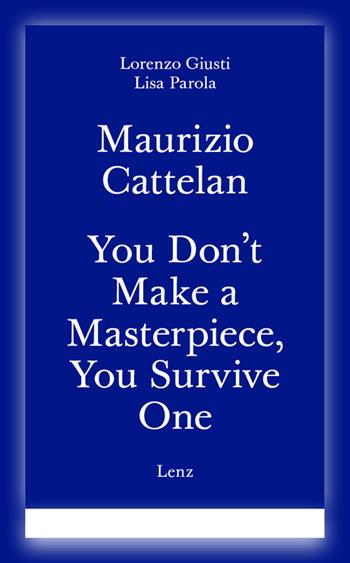 Maurizio Cattelan. You don't make a masterpiece, you survive one. Ediz. italiana e inglese - Lorenzo Giusti, Lisa Parola - Libro Lenz Press 2025 | Libraccio.it