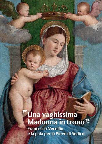«Una vaghissima Madonna in trono». Francesco Vecellio e la pala per la Pieve di Sedico  - Libro Scripta 2023, Studi e ricerche | Libraccio.it
