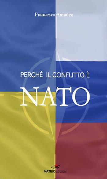 Perché il conflitto è NATO. Le responsabilità di Stati Uniti e NATO nell'escalation del conflitto in Ucraina - Francesco Amodeo - Libro Matrix (Napoli) 2022 | Libraccio.it