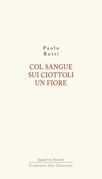 Col sangue sui ciottoli un fiore - Paolo Butti - Libro Florence Art Edizioni 2025, Quaderni bianchi | Libraccio.it