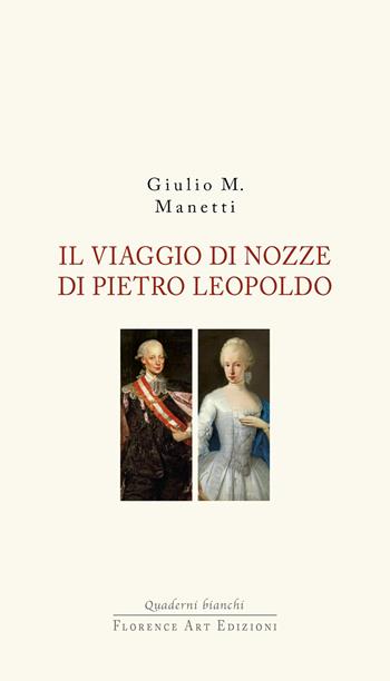 Il viaggio di nozze di Pietro Leopoldo. 1765. L'arrivo in Toscana del Granduca innovatore - Giulio M. Manetti - Libro Florence Art Edizioni 2025, Quaderni bianchi | Libraccio.it