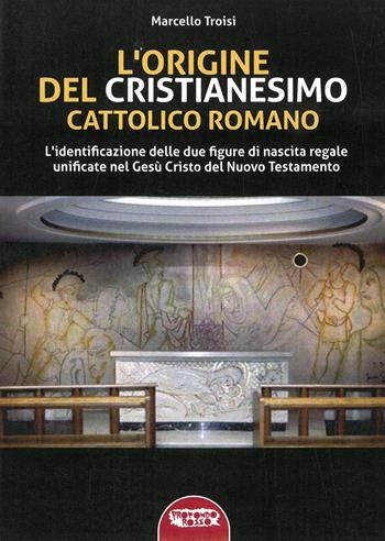 L'origine del cristianesimo cattolico romano. L'identificazione delle due figure di nascita regale unificate nel Gesù Cristo del Nuovo Testamento. Ediz. integrale - Marcello Troisi - Libro Profondo Rosso 2022, Archeologia mysteriosa | Libraccio.it