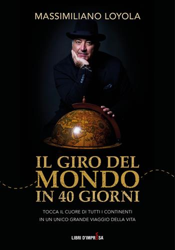 Il giro del mondo in 40 giorni. Tocca il cuore di tutti i continenti in un unico grande viaggio della vita - Massimiliano Loyola - Libro Libri D'Impresa 2021 | Libraccio.it
