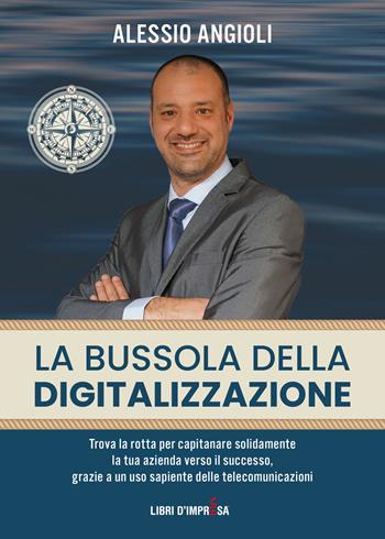 La bussola della digitalizzazione. Trova la rotta per capitanare solidamente la tua azienda verso il successo, grazie a un uso sapiente delle telecomunicazioni - Alessio Angioli - Libro Libri D'Impresa 2021 | Libraccio.it