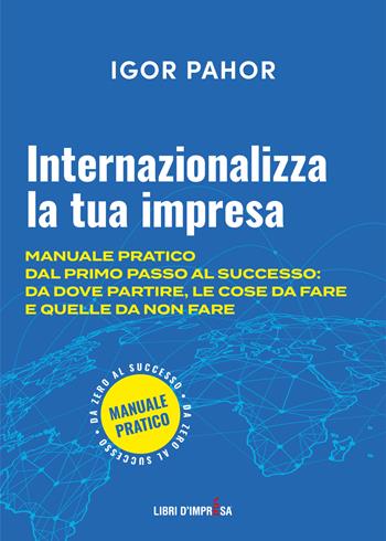 Internazionalizza la tua impresa. Manuale pratico dal primo passo al successo: da dove partire, le cose da fare e quelle da non fare - Igor Pahor - Libro Libri D'Impresa 2021 | Libraccio.it