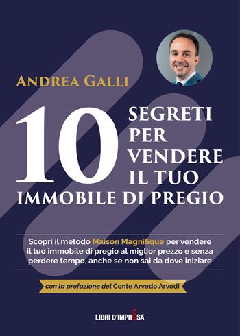 10 segreti per vendere il tuo immobile di pregio - Andrea Galli - Libro Libri D'Impresa 2022 | Libraccio.it