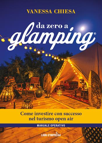 Da zero a glamping. Come investire con successo nel turismo open air di lusso - Vanessa Chiesa - Libro Libri D'Impresa 2023 | Libraccio.it