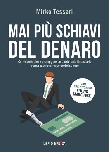 Mai più schiavi del denaro. Come costruire e proteggere un patrimonio finanziario senza essere un esperto del settore - Mirko Tessari - Libro Libri D'Impresa 2022 | Libraccio.it