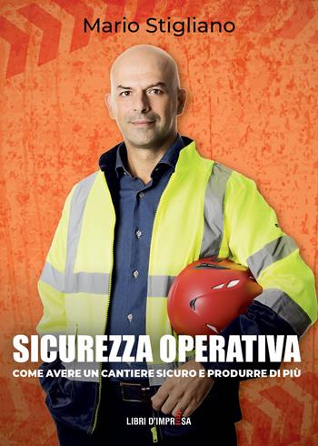 Sicurezza operativa. Come avere un cantiere sicuro e produrre di più - Mario Stigliano - Libro Libri D'Impresa 2023 | Libraccio.it