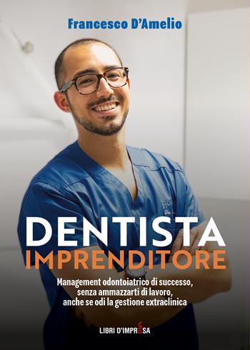Dentista Imprenditore. Management odontoiatrico di successo, senza ammazzarti di lavoro, anche se odi la gestione extraclinica - Francesco D'Amelio - Libro Libri D'Impresa 2023 | Libraccio.it