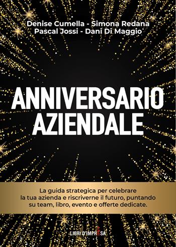 Anniversario aziendale. La guida strategica per celebrare la tua azienda e riscriverne il futuro, puntando su team, libro, evento e offerte dedicate - Denise Cumella, Simona Redana, Pascal Jossi - Libro Libri D'Impresa 2024 | Libraccio.it