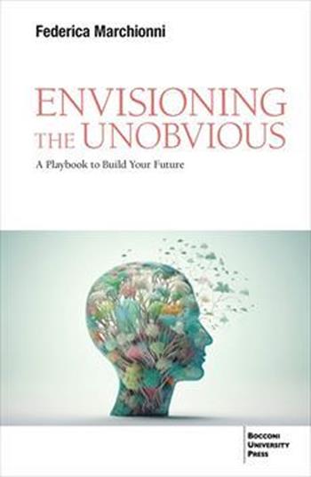 Envisioning the unobvious. A playbook to build your future - Federica Marchionni - Libro Bocconi University Press 2025 | Libraccio.it