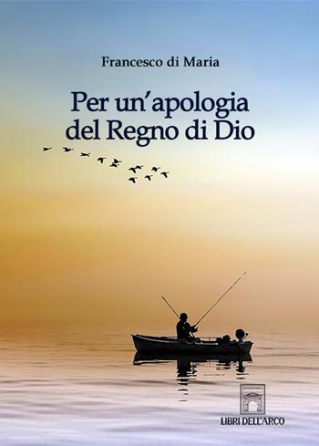 Per un'apologia del Regno di Dio - Francesco Di Maria - Libro Libri dell'Arco 2021 | Libraccio.it