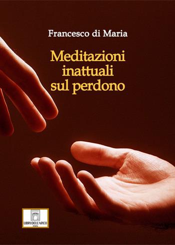 Meditazioni inattuali sul perdono - Francesco Di Maria - Libro Libri dell'Arco 2021 | Libraccio.it