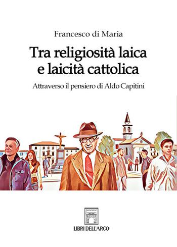 Tra religiosità laica e laicità cattolica. Attraverso il pensiero di Aldo Capitini - Francesco Di Maria - Libro Libri dell'Arco 2022, LdA Varia | Libraccio.it
