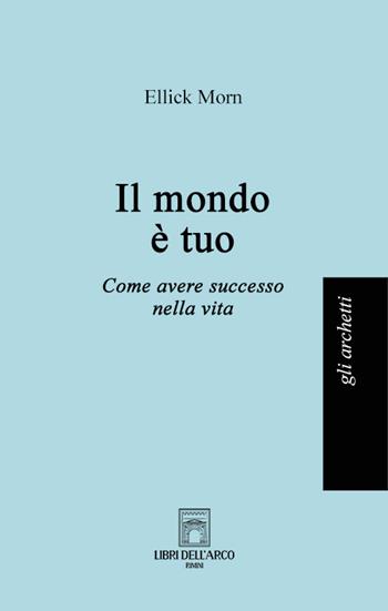 Il mondo è tuo. Come avere successo nella vita - Ellick Morn - Libro Libri dell'Arco 2022, Gli archetti | Libraccio.it