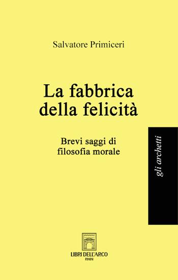 La fabbrica della felicità. Brevi saggi di filosofia morale - Salvatore Primiceri - Libro Libri dell'Arco 2022, Gli archetti | Libraccio.it