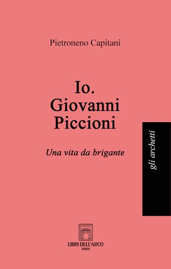 Io. Giovanni Piccioni. Una vita da brigante - Pietroneno Capitani - Libro Libri dell'Arco 2022, Gli archetti | Libraccio.it