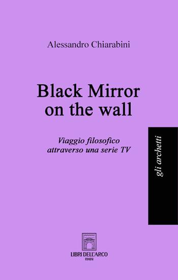 Black mirror on the wall. Viaggio filosofico attraverso una serie TV - Alessandro Chiarabini - Libro Libri dell'Arco 2023, Gli archetti | Libraccio.it