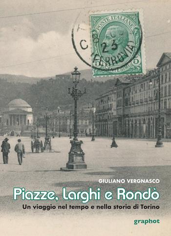Piazze, larghi e rondò. Un viaggio nel tempo e nella storia di Torino - Giuliano Vergnasco - Libro Graphot 2022 | Libraccio.it