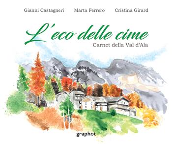 L'eco delle cime. Carnet della Val d'Ala. Ediz. illustrata - Marta Ferrero, Gianni Castagneri, Cristina Girard - Libro Graphot 2026 | Libraccio.it