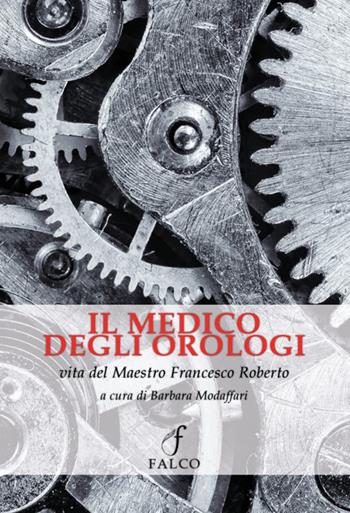 Il medico degli orologi. Vita del maestro Francesco Roberto  - Libro Falco M. 2023 | Libraccio.it