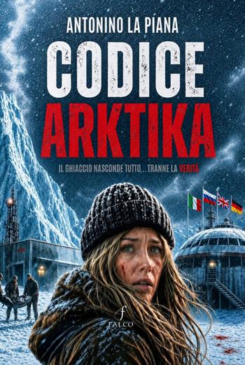 Codice Arktika. Il ghiaccio nasconde tutto... tranne la verità - Antonino La Piana - Libro Falco M. 2026 | Libraccio.it