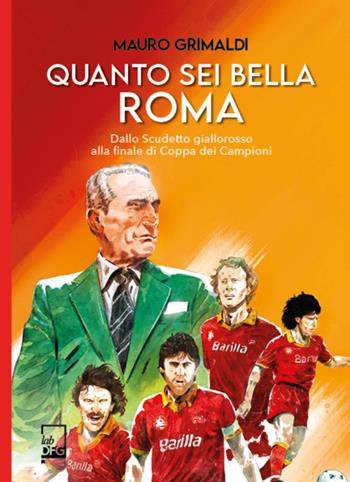 Quanto sei bella Roma. Dallo Scudetto giallorosso alla finale di Coppa dei Campioni - Mauro Grimaldi - Libro DFG Lab 2023, Ad Maiora Semper! | Libraccio.it