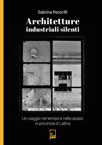 Architetture industriali silenti. Un viaggio nel tempo e nello spazio in provincia di Latina - Sabrina Pecorilli - Libro DFG Lab 2025, Ad majora semper | Libraccio.it