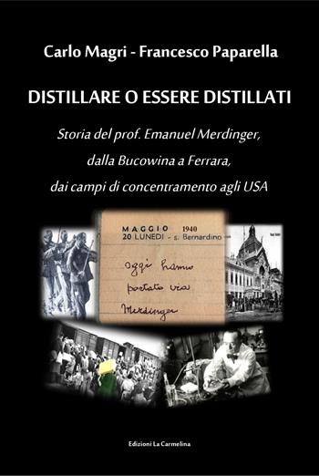 Distillare o essere distillati. Storia del prof. Emanuel Merdinger, dalla Bucowina a Ferrara, dai campi di concentramento agli USA - Carlo Magri, Francesco Paparella - Libro La Carmelina 2021 | Libraccio.it