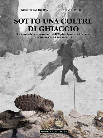 Sotto una coltre di ghiaccio. La storia del ritrovamento dell'Alpino Ignoto del Popera e la ricerca della sua identità - Silvia Musi, Guglielmo De Bon - Libro Ravizza 2024 | Libraccio.it