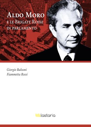 Aldo Moro e le Brigate Rosse in Parlamento - Giorgio Balzoni, Fiammetta Rossi - Libro Lastaria Edizioni 2022, Conoscere | Libraccio.it