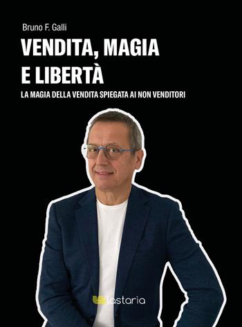 Vendita, magia e libertà. La magia della vendita spiegata ai non-venditori - Bruno F. Galli - Libro Lastaria Edizioni 2021, Conoscere | Libraccio.it