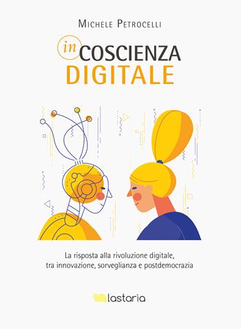 Incoscienza digitale. La risposta alla rivoluzione digitale tra innovazione, sorveglianza e postdemocrazia - Michele Petrocelli - Libro Lastaria Edizioni 2022, Contemporanea | Libraccio.it